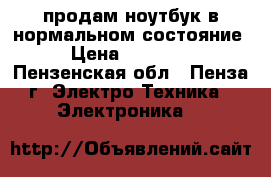 продам ноутбук в нормальном состояние › Цена ­ 10 000 - Пензенская обл., Пенза г. Электро-Техника » Электроника   